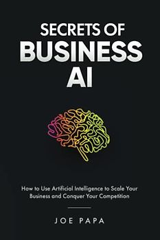 Secrets of Business AI: How to Use Artificial Intelligence to Scale Your Business and Conquer Your Competition