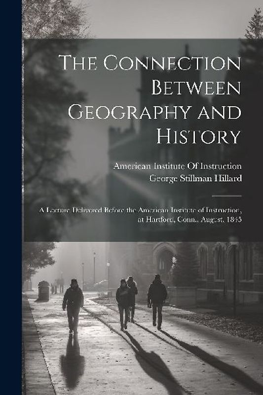 The Connection Between Geography and History: A Lecture Delivered Before the American Institute of Instruction, at Hartford, Conn., August, 1845