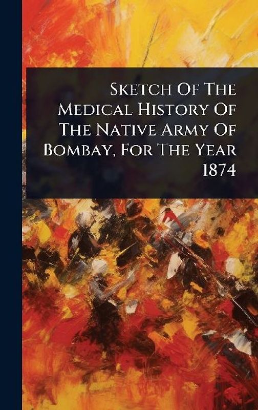 Sketch Of The Medical History Of The Native Army Of Bombay, For The Year 1874