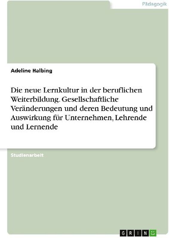 Die neue Lernkultur in der beruflichen Weiterbildung. Gesellschaftliche Veränderungen und deren Bedeutung und Auswirkung für Unternehmen, Lehrende und Lernende