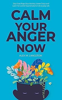 Calm Your Anger Now: Stop Your Rage, Ease Anxiety, Lower Stress, and Learn to Control Your Emotions in Everyday Life