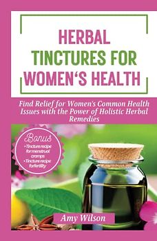 HERBAL TINCTURES FOR WOMEN'S HEALTH: Find Relief for Women's Common Health Issues with the Power of Holistic Herbal Remedies (THE HERBAL CURES)