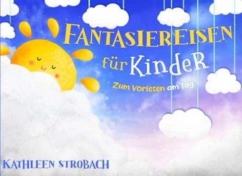 Fantasiereisen für Kinder – zum Vorlesen am Tag (Vorlesegeschichten zur Förderung von innerer Ruhe, Entspannung und Vorstellungskraft)