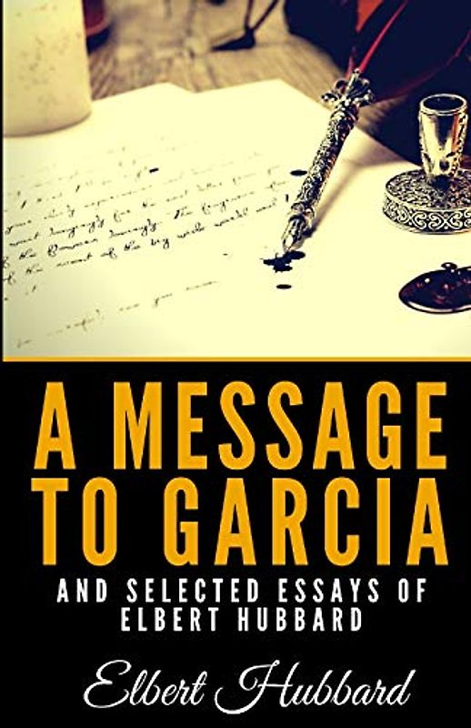 A Message To Garcia And Selected Essays Of Elbert Hubbard