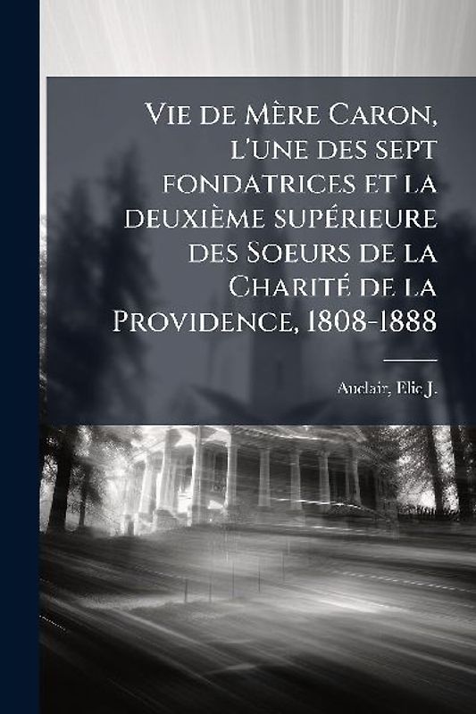 Vie de Mère Caron, l'une des sept fondatrices et la deuxième supÃ(c)rieure des Soeurs de la CharitÃ(c) de la Providence, 1808-1888