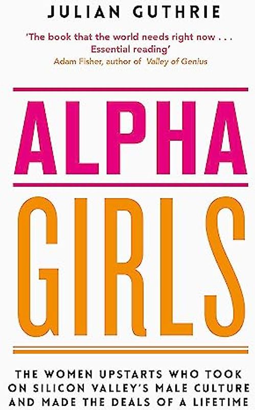Alpha Girls: The Women Upstarts Who Took on Silicon Valley's Male Culture and Made the Deals of a Lifetime