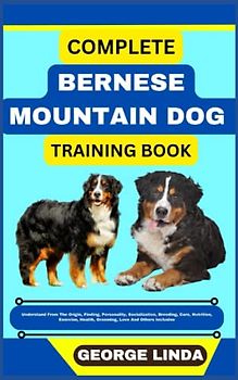 COMPLETE BERNESE MOUNTAIN DOG TRAINING BOOK: Understand From The Origin, Finding, Personality, Socialization, Breeding, Care, Nutrition, Exercise, Health, Grooming, Love And Others Inclusive