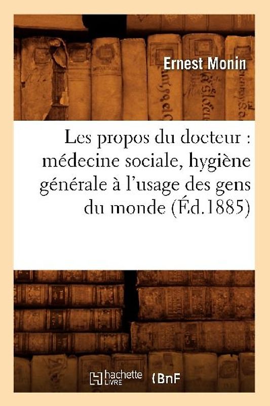Les Propos Du Docteur: Médecine Sociale, Hygiène Générale À l'Usage Des Gens Du Monde (Éd.1885)
