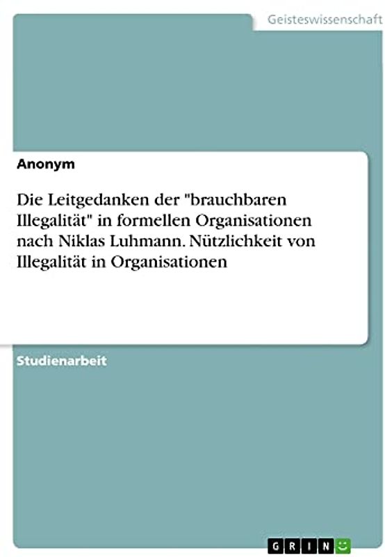 Die Leitgedanken der "brauchbaren Illegalität" in formellen Organisationen nach Niklas Luhmann. Nützlichkeit von Illegalität in Organisationen