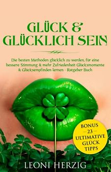 Glück & glücklich sein: Die besten Methoden glücklich zu werden, für eine bessere Stimmung & mehr Zufriedenheit Glücksmomente & Glücksempfinden lernen Ratgeber Buch - Bonus: 23 ultimative Glück Tipps