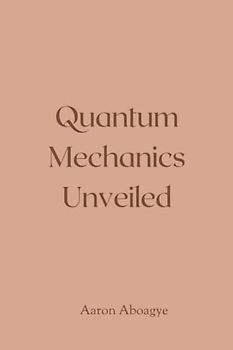 Quantum Mechanics Unveiled: Exploring the Mysteries of the Quantum World
