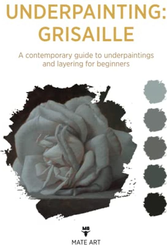 OLD MASTERS UNDERPAINTING: GRISAILLE: A CONTEMPORARY GUIDE TO UNDERPAINTINGS AND LAYERING FOR BEGINNERS