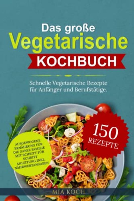 Das große vegetarische Kochbuch: 150 schnelle vegetarische Rezepte für Anfänger und Berufstätige. Ausgewogene Ernährung für die ganze Familie mit Schritt für Schritt Anleitung inkl. Nährwertangaben
