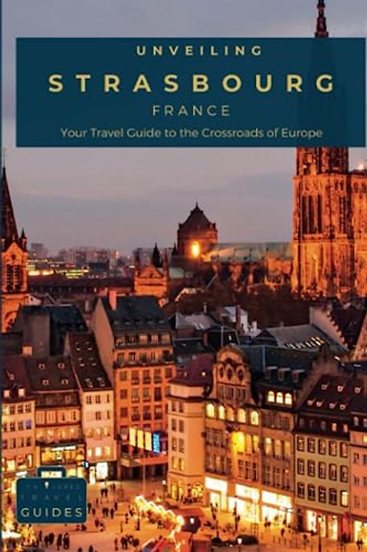 Unveiling Strasbourg: Your Travel Guide to the Crossroads of Europe: Unearth the Enchanting Blend of French and German Cultures in the Capital of ... Journey Through the Heart of French Culture)