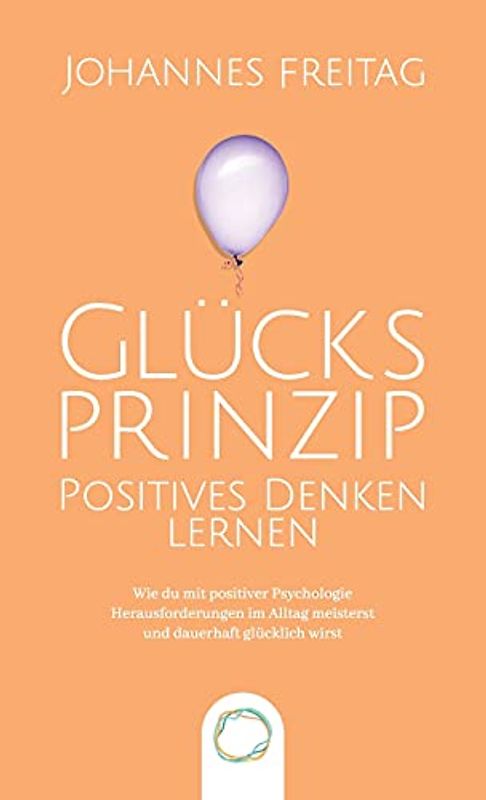 Glücksprinzip - Positives Denken lernen: Wie du mit positiver Psychologie Herausforderungen im Alltag meisterst und dauerhaft glücklich wirst