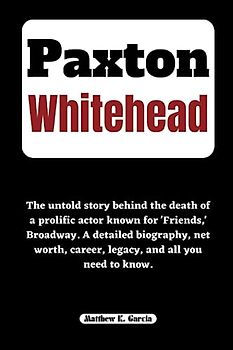 PAXTON WHITEHEAD: The untold story behind the death of a prolific actor known for 'Friends,' Broadway. A detailed biography, net worth, career, ... of the Great and Influential, Band 57)