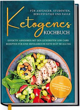 Ketogenes Kochbuch für Anfänger, Studenten, Berufstätige & Faule: Effektiv abnehmen mit den leckersten Low Carb Rezepten für eine erfolgreiche Keto Diät im Alltag