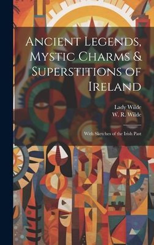 Ancient Legends, Mystic Charms & Superstitions of Ireland: With Sketches of the Irish Past