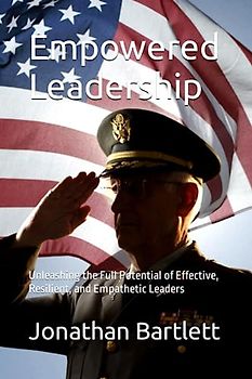Empowered Leadership: Unleashing the Full Potential of Effective, Resilient, and Empathetic Leaders
