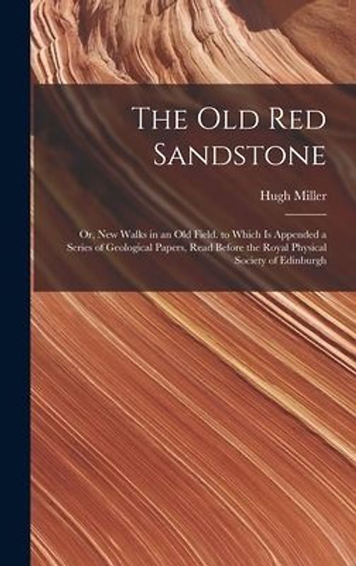 The Old Red Sandstone: Or, New Walks in an Old Field. to Which Is Appended a Series of Geological Papers, Read Before the Royal Physical Soci