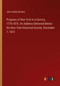 Progress of New York in a Century, 1776-1876. An Address Delivered Before the New York Historical Society. December 7, 1875