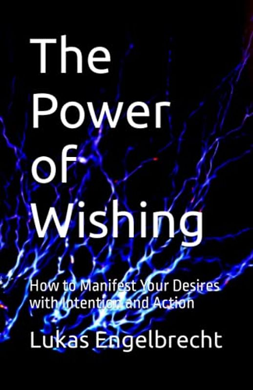 The Power of Wishing: How to Manifest Your Desires with Intention and Action