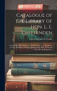 Catalogue of the Library of Hon. L. E. Chittenden: Comprising Many Rare and Valuable Books: ... to Be Sold at Auction, Monday to Thursday January 8Th,