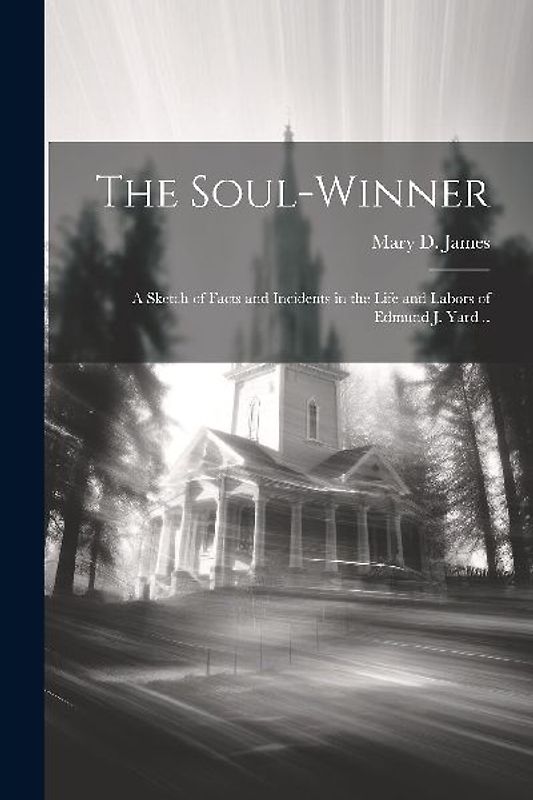 The Soul-winner; a Sketch of Facts and Incidents in the Life and Labors of Edmund J. Yard ..