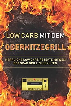 Low Carb mit dem Oberhitzegrill: Herrliche Low Carb Rezepte mit dem 800 Grad Grill zubereiten