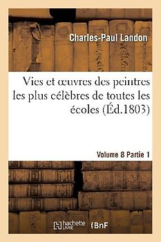 Vies Et Oeuvres Des Peintres Les Plus Célèbres de Toutes Les Écoles. Vol. 8, Part. 1