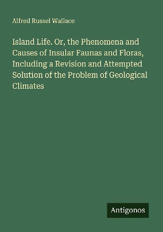Island Life. Or, the Phenomena and Causes of Insular Faunas and Floras, Including a Revision and Attempted Solution of the Problem of Geological Climates