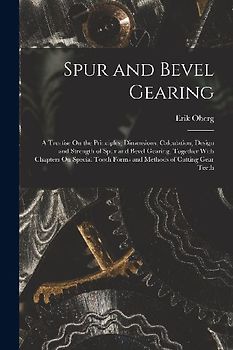 Spur and Bevel Gearing: A Treatise On the Principles, Dimensions, Calculation, Design and Strength of Spur and Bevel Gearing, Together With Ch