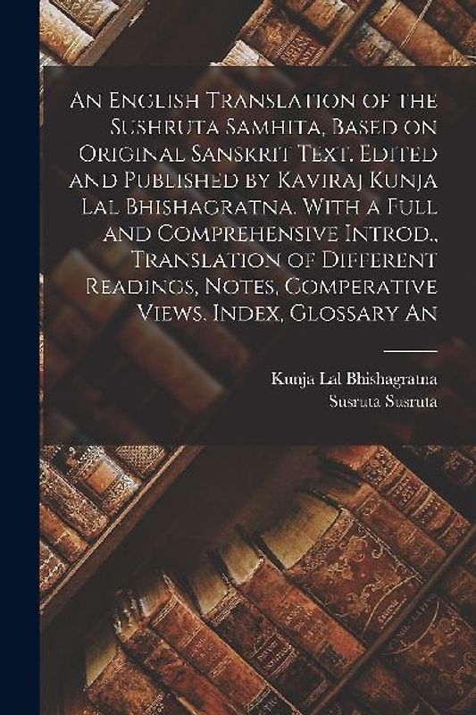 An English Translation of the Sushruta Samhita, Based on Original Sanskrit Text. Edited and Published by Kaviraj Kunja Lal Bhishagratna. With a Full a