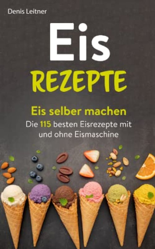 Eis Rezepte: Eis selber machen – Die 115 besten Eisrezepte mit und ohne Eismaschine