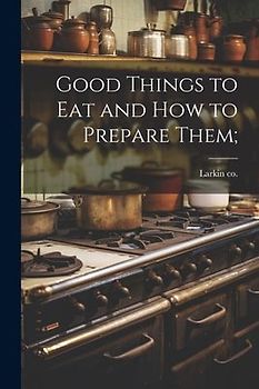 Good Things to eat and how to Prepare Them;