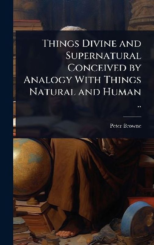 Things Divine and Supernatural Conceived by Analogy With Things Natural and Human ..