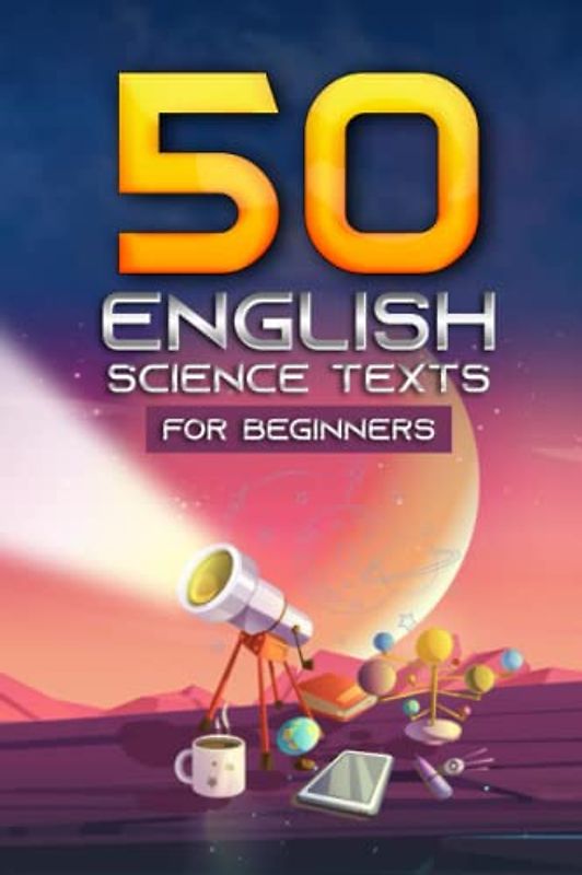 50 English Science Texts for Beginners: 250 Questions and Answers to Physics, Astronomy, Chemistry, Geology, Geography, Biology, Psychology, Mathematics, Informatics and Robotics