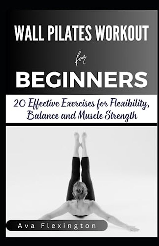 WALL PILATES WORKOUTS FOR BEGINNERS: 20 Effective Exercises for Flexibility, Balance and Muscle Strength (BONUS: 28 Day Exercise Chart)