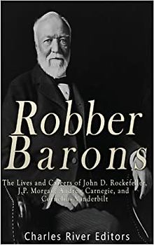 Robber Barons: The Lives and Careers of John D. Rockefeller, J.P. Morgan, Andrew Carnegie, and Cornelius Vanderbilt