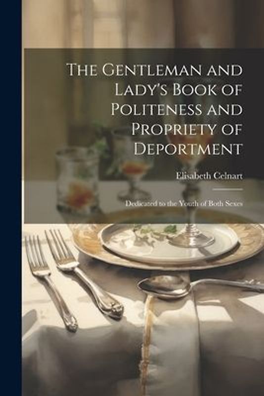 The Gentleman and Lady's Book of Politeness and Propriety of Deportment: Dedicated to the Youth of Both Sexes