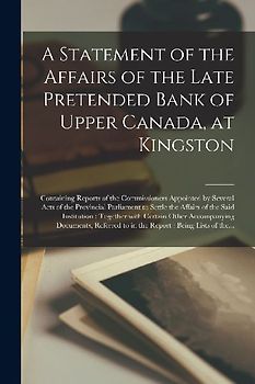 A Statement of the Affairs of the Late Pretended Bank of Upper Canada, at Kingston [microform]: Containing Reports of the Commissioners Appointed by S