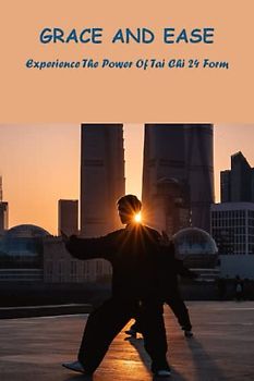 Grace And Ease: Experience The Power Of Tai Chi 24 Form