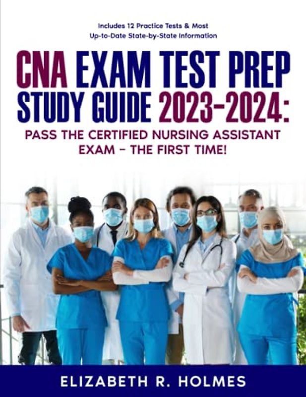 CNA Exam Test Prep Study Guide 2023-2024: Pass the Certified Nursing Assistant Exam – The First Time! Includes 12 Practice Tests & Most Up-to-Date State-by-State Information