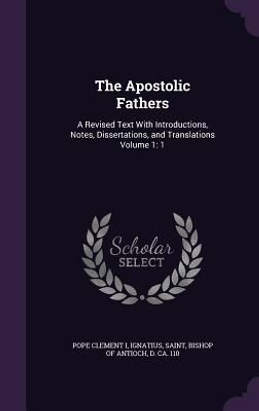 The Apostolic Fathers: A Revised Text With Introductions, Notes, Dissertations, and Translations Volume 1: 1