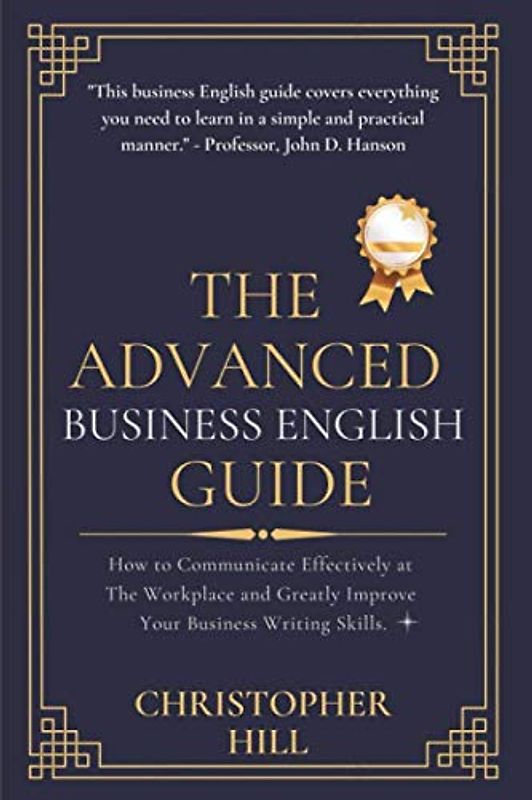 The Advanced Business English Guide: How to Communicate Effectively at The Workplace and Greatly Improve Your Business Writing Skills