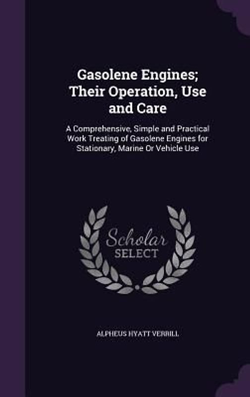 Gasolene Engines; Their Operation, Use and Care: A Comprehensive, Simple and Practical Work Treating of Gasolene Engines for Stationary, Marine Or Veh