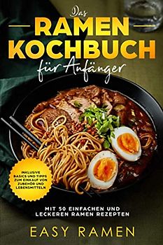 Das Ramen Kochbuch für Anfänger mit 50 einfachen und leckeren Rezepten - inklusive Basics und Tipps zum Einkauf von Zubehör und Lebensmitteln