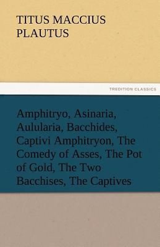 Amphitryo, Asinaria, Aulularia, Bacchides, Captivi Amphitryon, The Comedy of Asses, The Pot of Gold, The Two Bacchises, The Captives