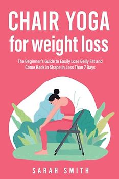 Chair Yoga for Weight Loss: The Beginner’s Guide to Easily Lose Belly Fat and Come Back in Shape In Less Than 7 Days