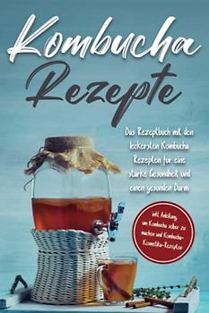Kombucha Rezepte: Das Rezeptbuch mit den leckersten Kombucha Rezepten für eine starke Gesundheit und einen gesunden Darm - inkl. Anleitung, um Kombucha selber zu machen und Kombucha-Kosmetika-Rezepten